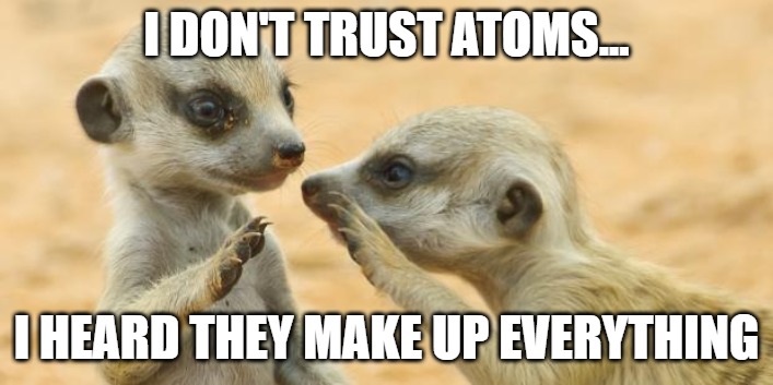 I don't trust atoms... I heard they