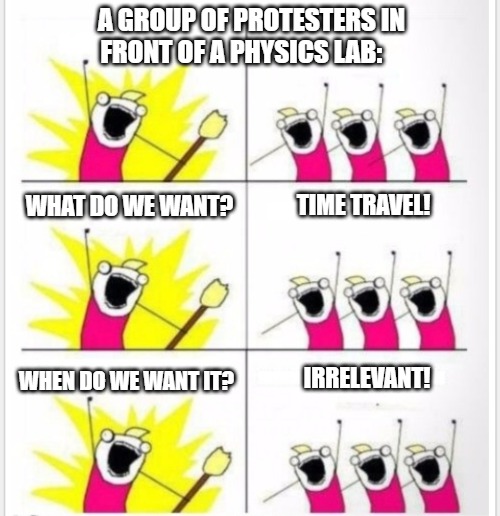 A group of protesters in front of a physics lab: What do we want? Time travel! When do we want it? Irrelevant!