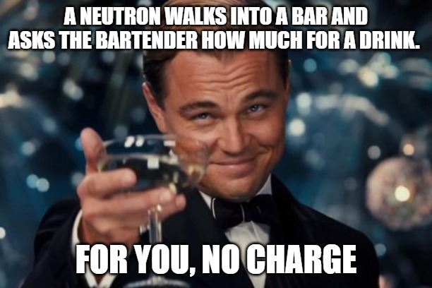 A neutron walks into a bar and asks the bartender how much for a drink. For you, no charge