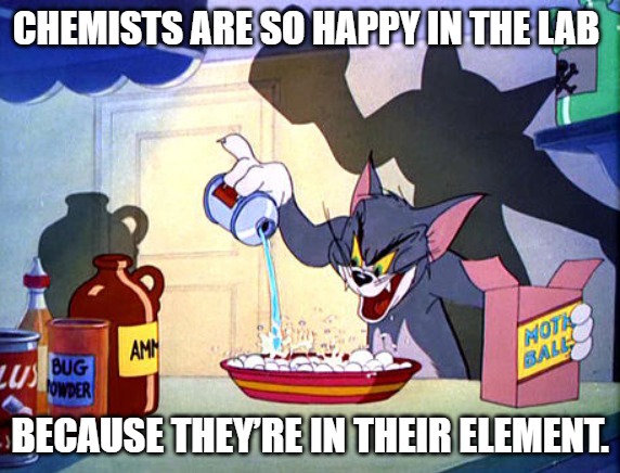Chemists are so happy in the lab because they’re in their element.