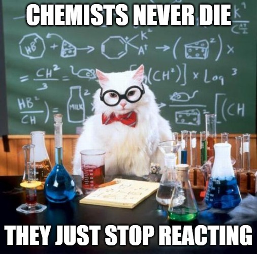 Chemists never die, they just stop reacting.