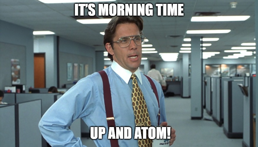 It’s morning time, up and atom!