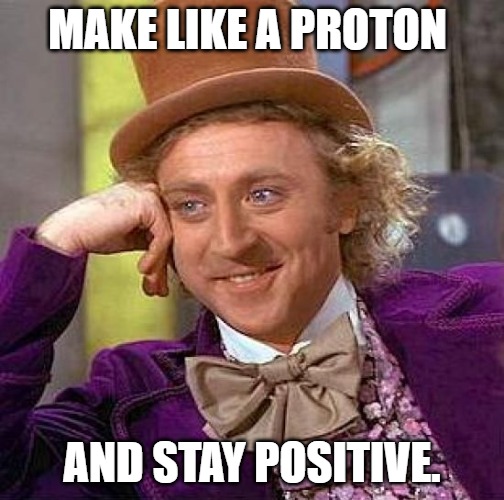 Make like a proton and stay positive.