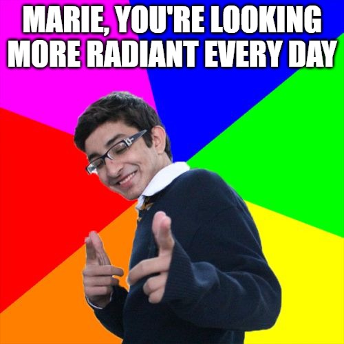 Marie, you're looking more radiant every day