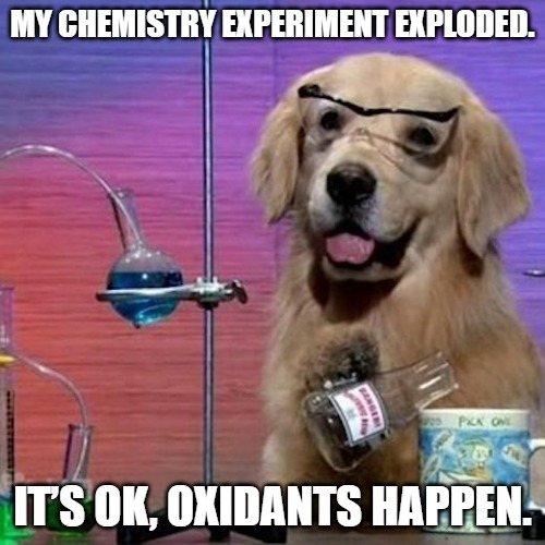 My chemistry experiment exploded. It’s ok, oxidants happen.