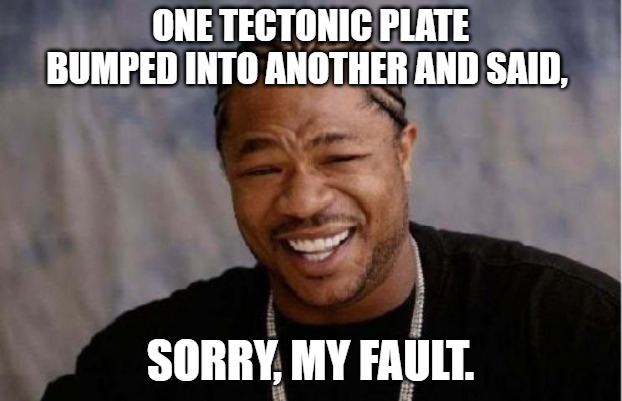 One tectonic plate bumped into another and said, Sorry, my fault.