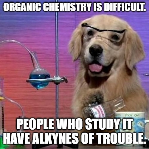 Organic chemistry is difficult. People who study it have alkynes of trouble.