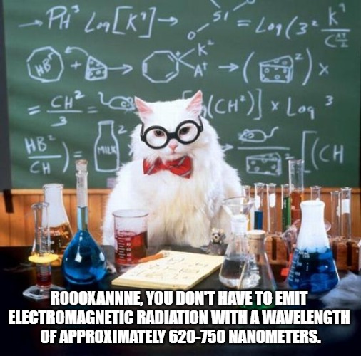 ROOOXANNNE, you don't have to emit electromagnetic radiation with a wavelength of approximately 620-750 nanometers.