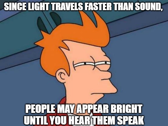 Since light travels faster than sound, people may appear bright until you hear them speak