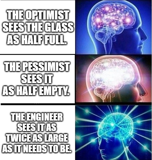 The optimist sees the glass as half full. The pessimist sees it as half empty. The engineer sees it as twice as large as it needs to be.