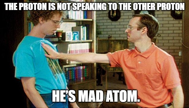 The proton is not speaking to the other proton, he’s mad atom.