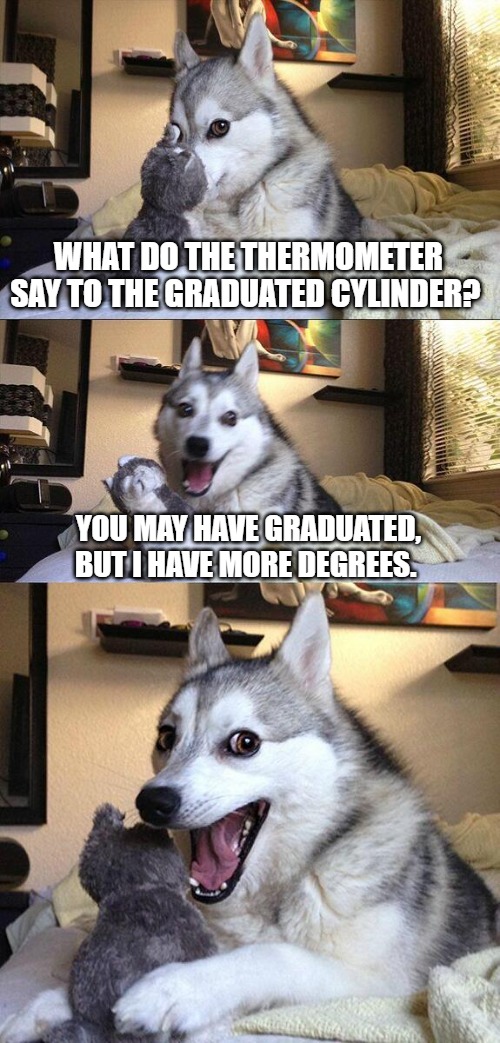 What does the thermometer say to the graduated cylinder? You may have graduated, but I have more degrees.