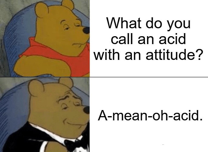 What do you call an acid with an attitude A-mean-oh-acid.