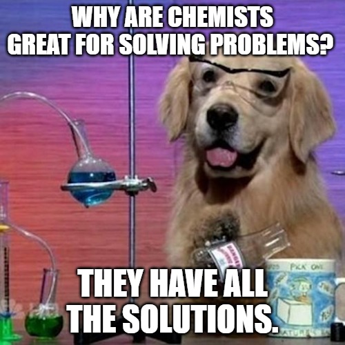 Why are chemists great for solving problems? They have all the solutions.